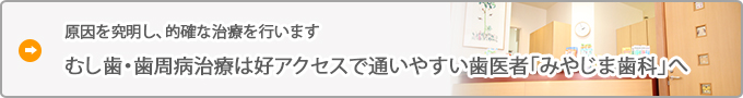 むし歯・歯周病治療は好アクセスで通いやすい歯医者「みやじま歯科」へ