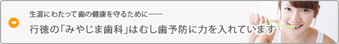 生涯にわたって歯の健康を守るために――
行徳の「みやじま歯科」はむし歯予防に力を入れています