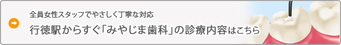 全員女性スタッフでやさしく丁寧な対応
行徳駅からすぐ「みやじま歯科」の診療内容はこちら